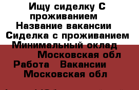 Ищу сиделку С проживанием › Название вакансии ­ Сиделка с проживанием › Минимальный оклад ­ 15 000 - Московская обл. Работа » Вакансии   . Московская обл.